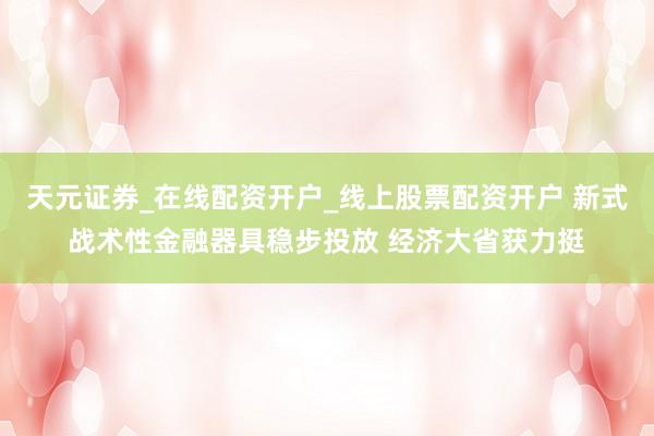 天元证券_在线配资开户_线上股票配资开户 新式战术性金融器具稳步投放 经济大省获力挺