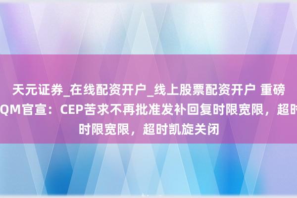 天元证券_在线配资开户_线上股票配资开户 重磅警示！EDQM官宣：CEP苦求不再批准发补回复时限宽限，超时凯旋关闭