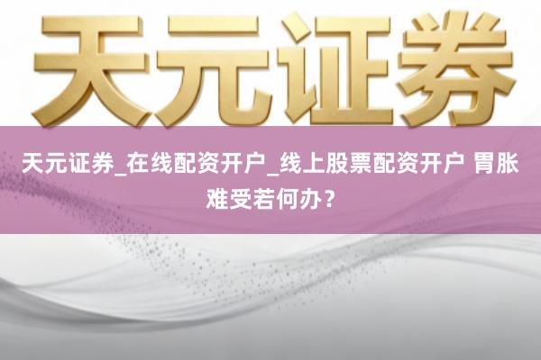 天元证券_在线配资开户_线上股票配资开户 胃胀难受若何办？