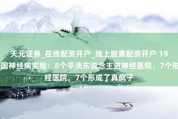 天元证券_在线配资开户_线上股票配资开户 1973年好意思国神经病实验：8个平淡东说念主进神经医院，7个形成了真疯子