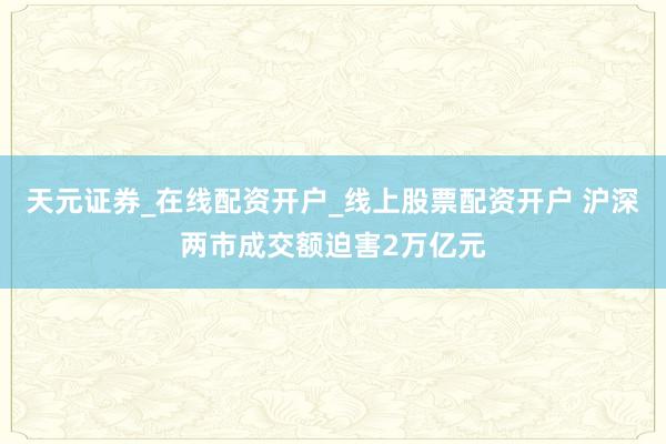 天元证券_在线配资开户_线上股票配资开户 沪深两市成交额迫害2万亿元