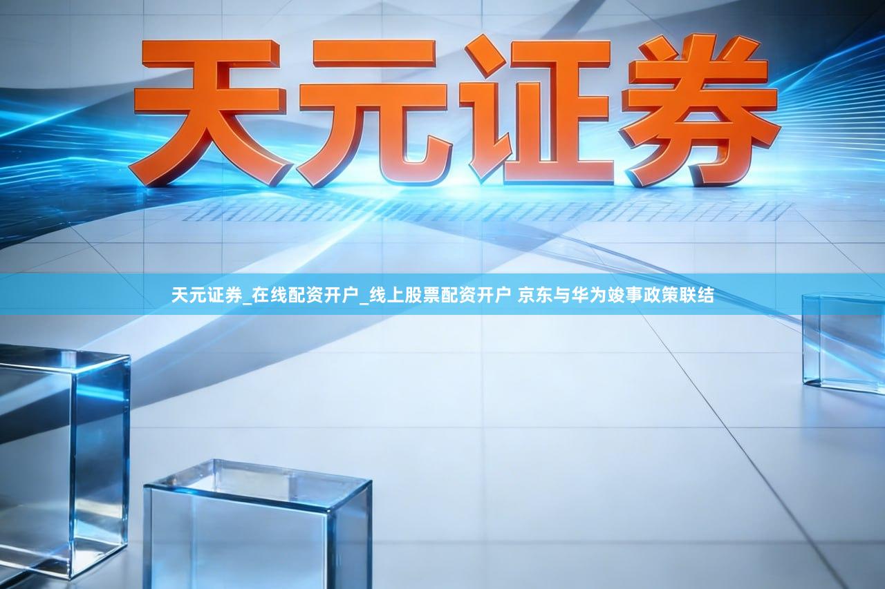 天元证券_在线配资开户_线上股票配资开户 京东与华为竣事政策联结