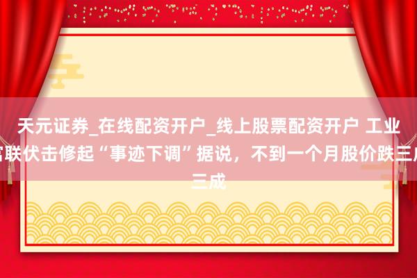 天元证券_在线配资开户_线上股票配资开户 工业富联伏击修起“事迹下调”据说，不到一个月股价跌三成