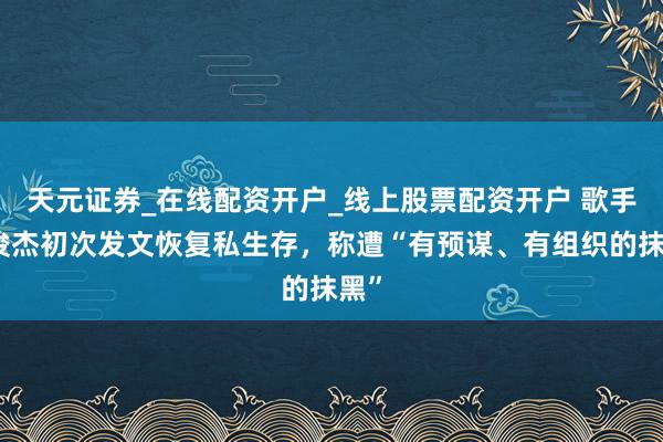 天元证券_在线配资开户_线上股票配资开户 歌手林俊杰初次发文恢复私生存，称遭“有预谋、有组织的抹黑”
