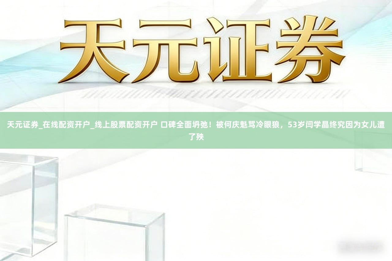 天元证券_在线配资开户_线上股票配资开户 口碑全面坍弛!被何庆魁骂冷眼狼,53岁闫学晶终究因为女儿遭了殃