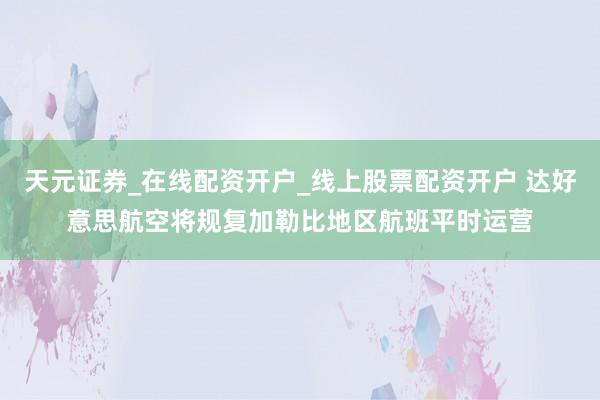 天元证券_在线配资开户_线上股票配资开户 达好意思航空将规复加勒比地区航班平时运营