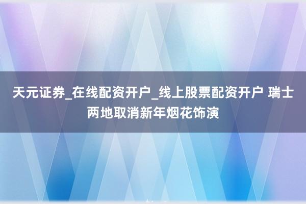天元证券_在线配资开户_线上股票配资开户 瑞士两地取消新年烟花饰演