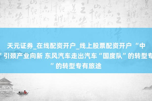 天元证券_在线配资开户_线上股票配资开户 “中国标准”引颈产业向新 东风汽车走出汽车“国度队”的转型专有旅途