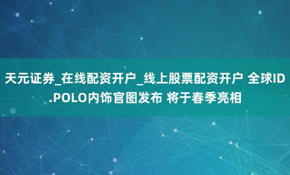 天元证券_在线配资开户_线上股票配资开户 全球ID.POLO内饰官图发布 将于春季亮相