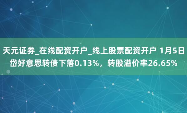 天元证券_在线配资开户_线上股票配资开户 1月5日岱好意思转债下落0.13%,转股溢价率26.65%