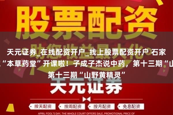 天元证券_在线配资开户_线上股票配资开户 石家庄市中病院“本草药堂”开课啦！子成子杰说中药，第十三期“山野黄精灵”