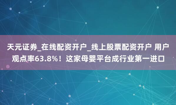 天元证券_在线配资开户_线上股票配资开户 用户观点率63.8%！这家母婴平台成行业第一进口