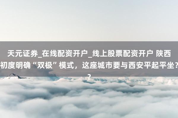 天元证券_在线配资开户_线上股票配资开户 陕西初度明确“双极”模式，这座城市要与西安平起平坐？