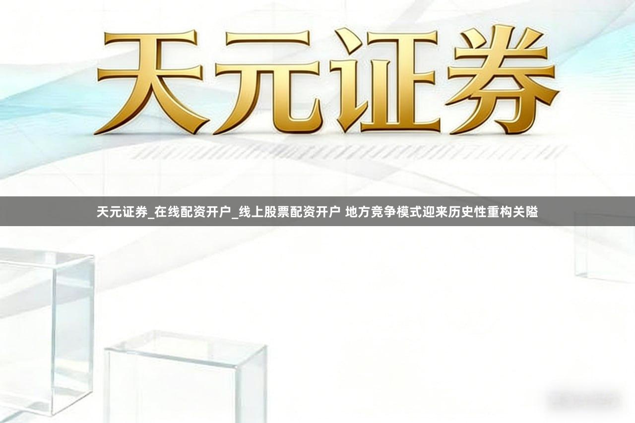 天元证券_在线配资开户_线上股票配资开户 地方竞争模式迎来历史性重构关隘