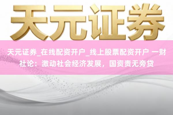 天元证券_在线配资开户_线上股票配资开户 一财社论：激动社会经济发展，国资责无旁贷