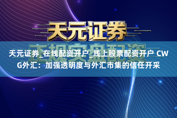 天元证券_在线配资开户_线上股票配资开户 CWG外汇：加强透明度与外汇市集的信任开采
