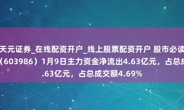 天元证券_在线配资开户_线上股票配资开户 股市必读：兆易立异（603986）1月9日主力资金净流出4.63亿元，占总成交额4.69%