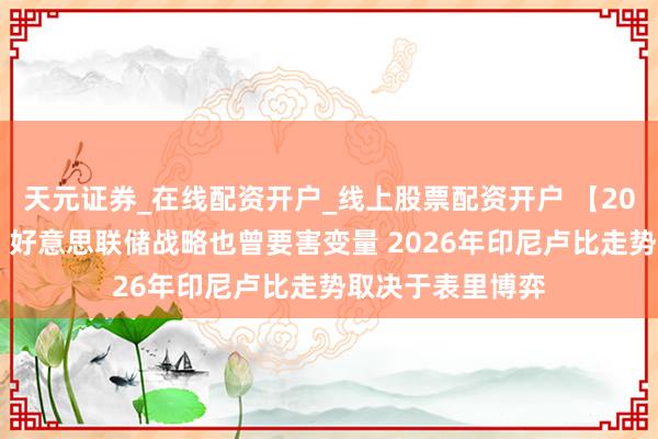 天元证券_在线配资开户_线上股票配资开户 【2026年汇市瞻望】好意思联储战略也曾要害变量 2026年印尼卢比走势取决于表里博弈