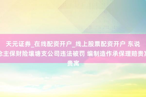 天元证券_在线配资开户_线上股票配资开户 东说念主保财险壤塘支公司违法被罚 编制造作承保理赔贵寓