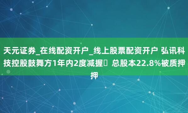 天元证券_在线配资开户_线上股票配资开户 弘讯科技控股鼓舞方1年内2度减握 总股本22.8%被质押
