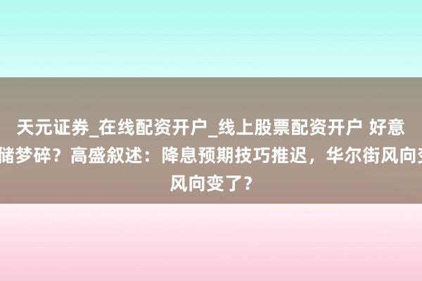 天元证券_在线配资开户_线上股票配资开户 好意思联储梦碎？高盛叙述：降息预期技巧推迟，华尔街风向变了？