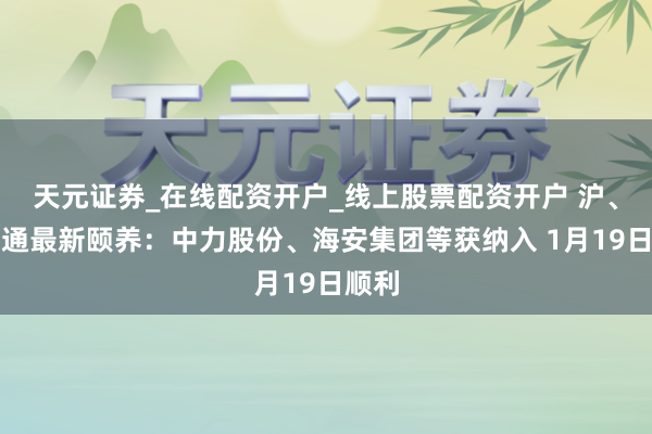 天元证券_在线配资开户_线上股票配资开户 沪、深股通最新颐养：中力股份、海安集团等获纳入 1月19日顺利