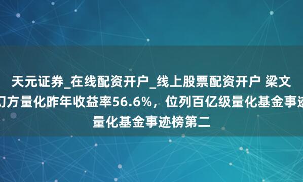 天元证券_在线配资开户_线上股票配资开户 梁文锋旗下幻方量化昨年收益率56.6%，位列百亿级量化基金事迹榜第二