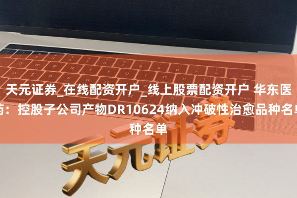 天元证券_在线配资开户_线上股票配资开户 华东医药：控股子公司产物DR10624纳入冲破性治愈品种名单