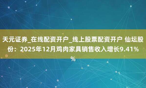 天元证券_在线配资开户_线上股票配资开户 仙坛股份：2025年12月鸡肉家具销售收入增长9.41%