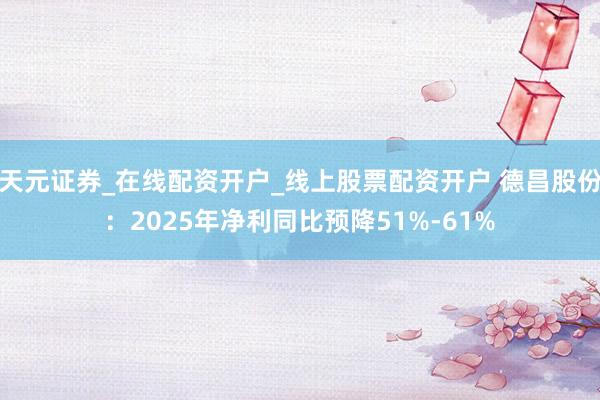 天元证券_在线配资开户_线上股票配资开户 德昌股份：2025年净利同比预降51%-61%