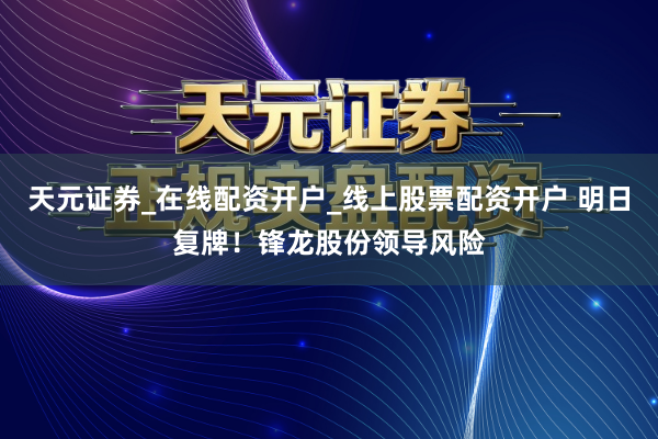 天元证券_在线配资开户_线上股票配资开户 明日复牌！锋龙股份领导风险