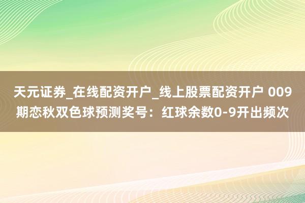 天元证券_在线配资开户_线上股票配资开户 009期恋秋双色球预测奖号：红球余数0-9开出频次