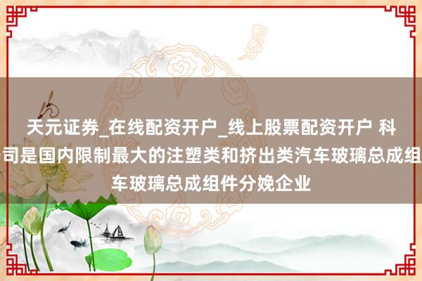 天元证券_在线配资开户_线上股票配资开户 科力装备：公司是国内限制最大的注塑类和挤出类汽车玻璃总成组件分娩企业