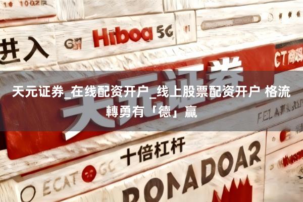 天元证券_在线配资开户_线上股票配资开户 格流轉勇有「德」贏