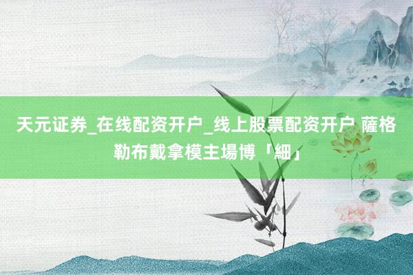 天元证券_在线配资开户_线上股票配资开户 薩格勒布戴拿模主場博「細」