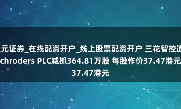 天元证券_在线配资开户_线上股票配资开户 三花智控遭Schroders PLC减抓364.81万股 每股作价37.47港元
