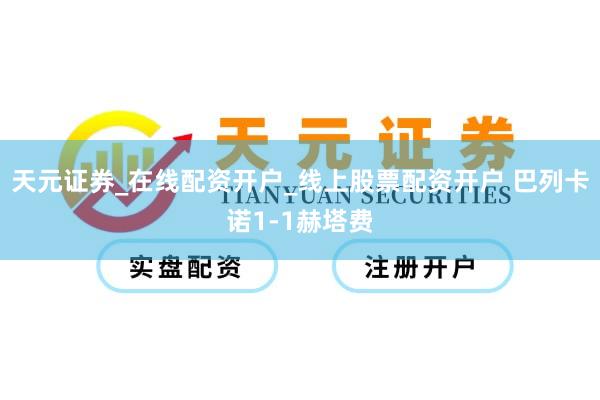 天元证券_在线配资开户_线上股票配资开户 巴列卡诺1-1赫塔费