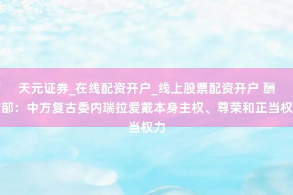 天元证券_在线配资开户_线上股票配资开户 酬酢部：中方复古委内瑞拉爱戴本身主权、尊荣和正当权力