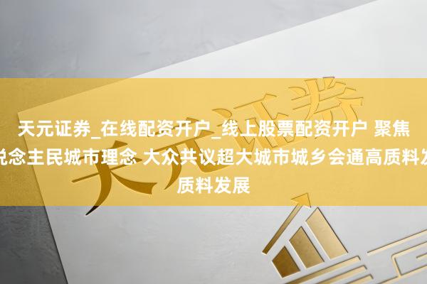 天元证券_在线配资开户_线上股票配资开户 聚焦东说念主民城市理念 大众共议超大城市城乡会通高质料发展