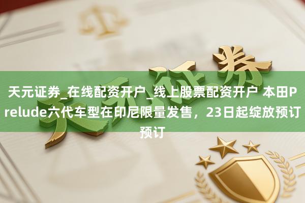 天元证券_在线配资开户_线上股票配资开户 本田Prelude六代车型在印尼限量发售，23日起绽放预订