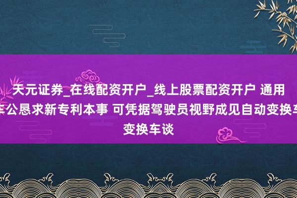 天元证券_在线配资开户_线上股票配资开户 通用汽车公恳求新专利本事 可凭据驾驶员视野成见自动变换车谈