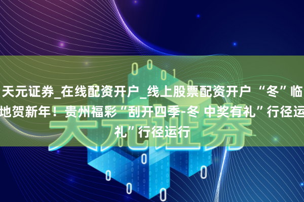 天元证券_在线配资开户_线上股票配资开户 “冬”临福地贺新年！贵州福彩“刮开四季-冬 中奖有礼”行径运行