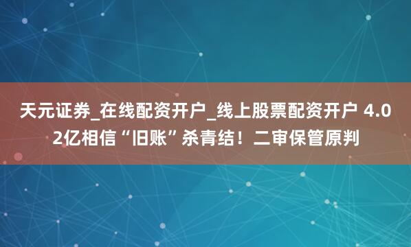 天元证券_在线配资开户_线上股票配资开户 4.02亿相信“旧账”杀青结！二审保管原判