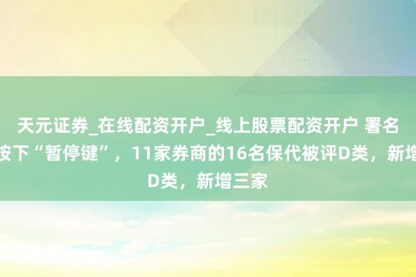 天元证券_在线配资开户_线上股票配资开户 署名资历按下“暂停键”，11家券商的16名保代被评D类，新增三家