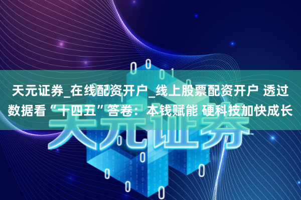 天元证券_在线配资开户_线上股票配资开户 透过数据看“十四五”答卷：本钱赋能 硬科技加快成长