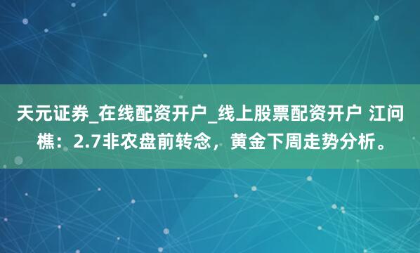 天元证券_在线配资开户_线上股票配资开户 江问樵：2.7非农盘前转念，黄金下周走势分析。