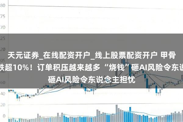 天元证券_在线配资开户_线上股票配资开户 甲骨文股价暴跌超10%！订单积压越来越多 “烧钱”砸AI风险令东说念主担忧