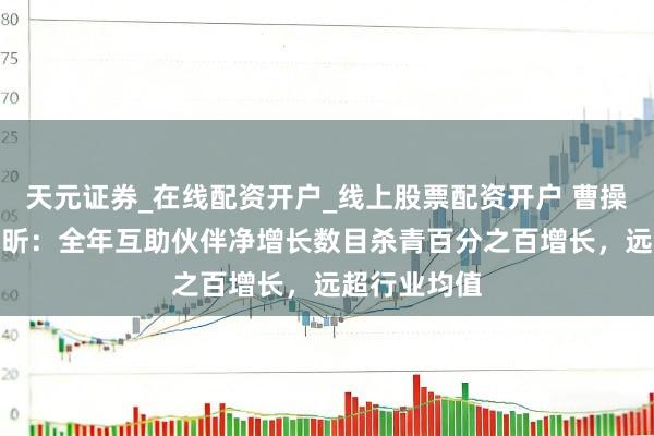 天元证券_在线配资开户_线上股票配资开户 曹操出行CEO龚昕：全年互助伙伴净增长数目杀青百分之百增长，远超行业均值