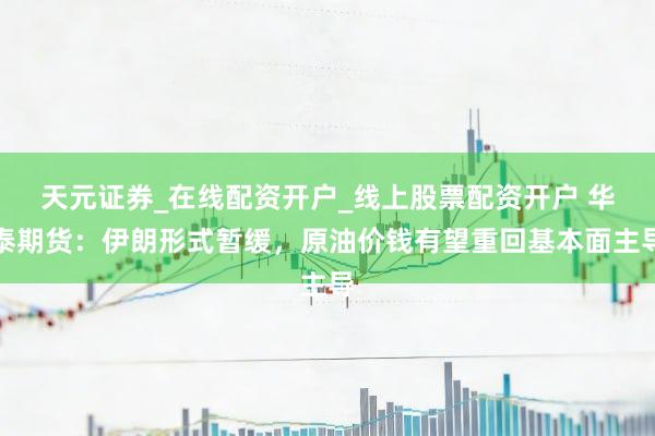 天元证券_在线配资开户_线上股票配资开户 华泰期货：伊朗形式暂缓，原油价钱有望重回基本面主导