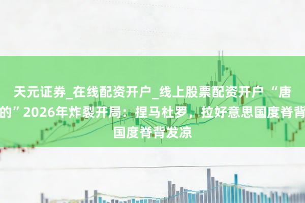 天元证券_在线配资开户_线上股票配资开户 “唐罗目的”2026年炸裂开局：捏马杜罗，拉好意思国度脊背发凉